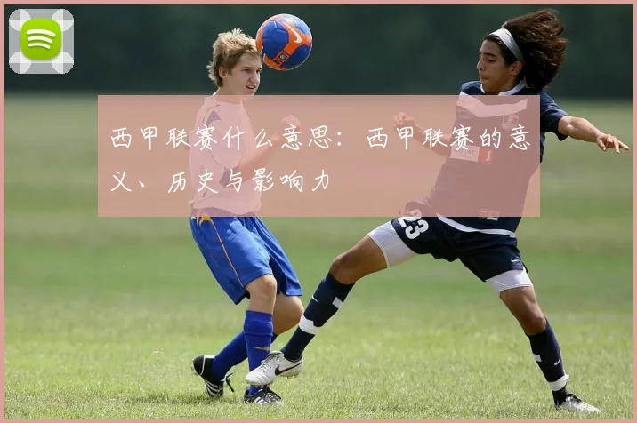 西甲联赛什么意思：西甲联赛的意义、历史与影响力