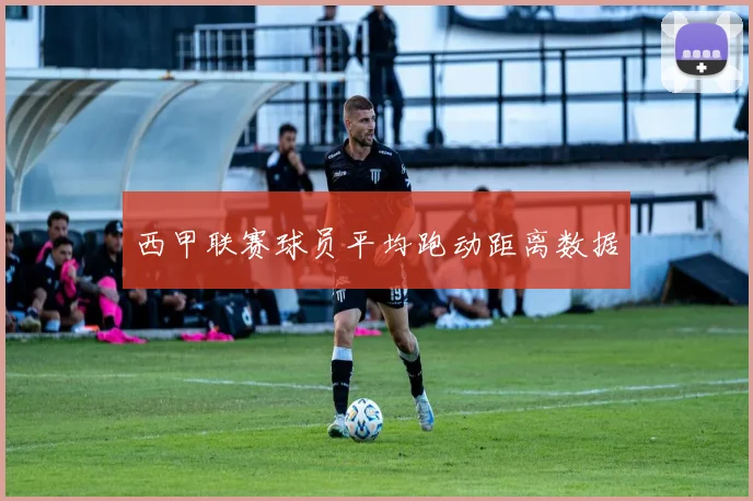 西甲联赛球员平均跑动距离数据