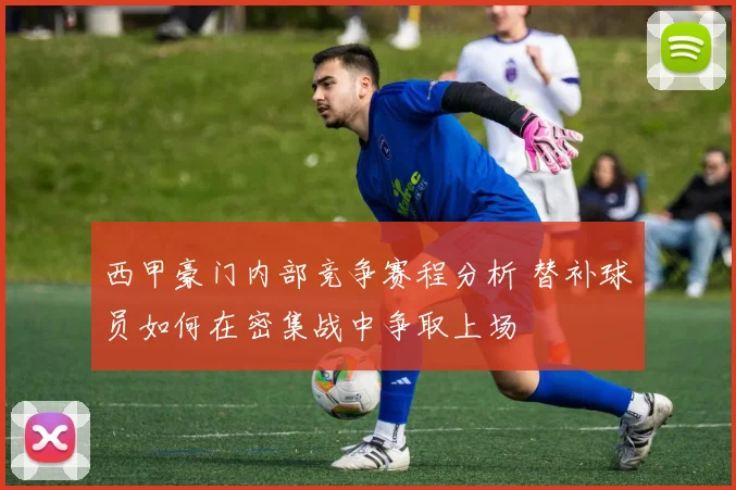 西甲豪门内部竞争赛程分析 替补球员如何在密集战中争取上场