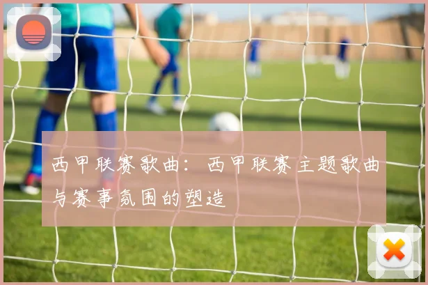 西甲联赛歌曲：西甲联赛主题歌曲与赛事氛围的塑造