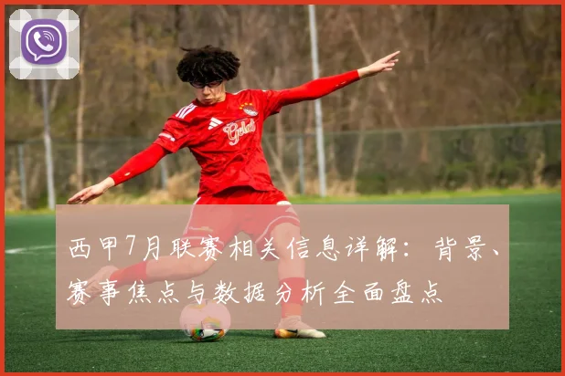 西甲7月联赛相关信息详解：背景、赛事焦点与数据分析全面盘点