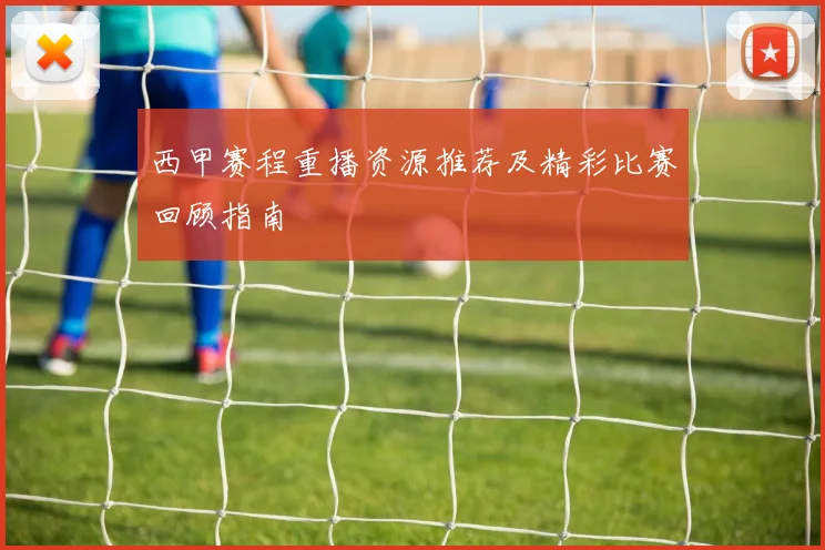 西甲赛程重播资源推荐及精彩比赛回顾指南