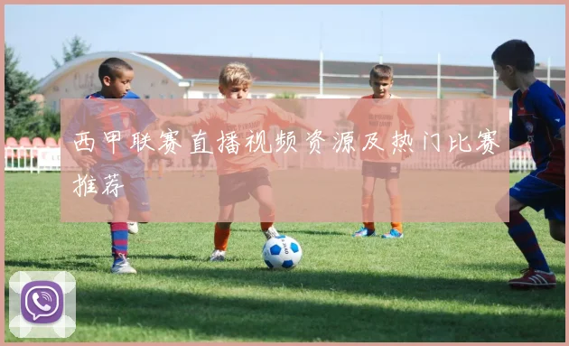 西甲联赛直播视频资源及热门比赛推荐