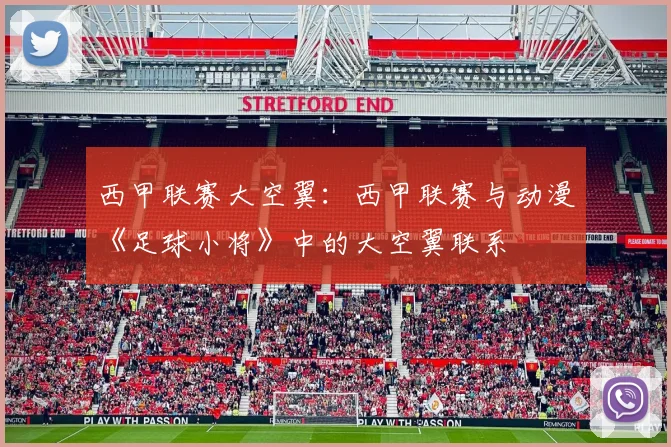西甲联赛大空翼：西甲联赛与动漫《足球小将》中的大空翼联系