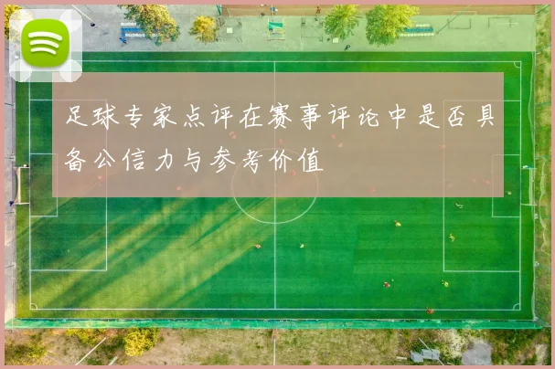 足球专家点评在赛事评论中是否具备公信力与参考价值