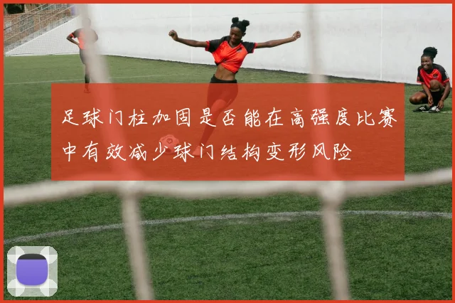 足球门柱加固是否能在高强度比赛中有效减少球门结构变形风险