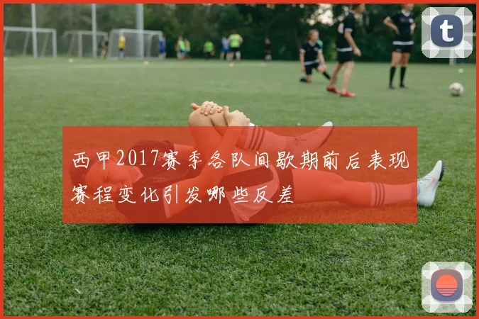 西甲2017赛季各队间歇期前后表现赛程变化引发哪些反差