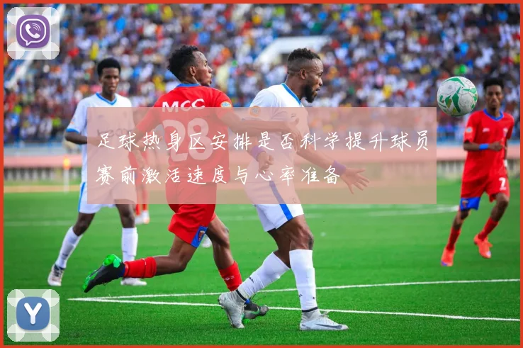 足球热身区安排是否科学提升球员赛前激活速度与心率准备