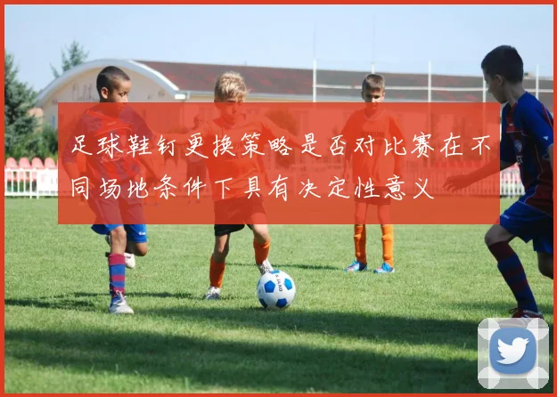 足球鞋钉更换策略是否对比赛在不同场地条件下具有决定性意义