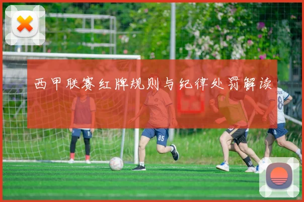 西甲联赛红牌规则与纪律处罚解读